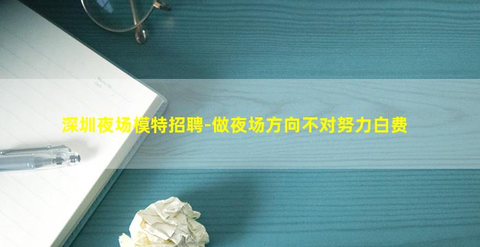 深圳夜场模特招聘-做夜场方向不对努力白费