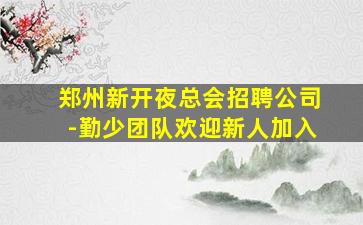 郑州新开夜总会招聘公司-勤少团队欢迎新人加入